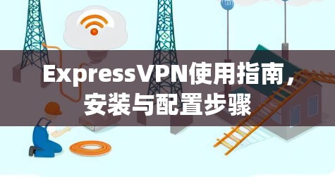 ExpressVPN使用指南,安装与配置步骤 ExpressVPN使用指南,安装与配置步骤