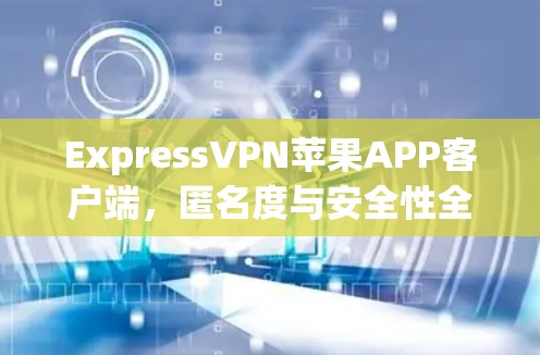 ExpressVPN苹果APP客户端,匿名度与安全性全面解析 ExpressVPN苹果APP客户端,匿名度与安全性全面解析
