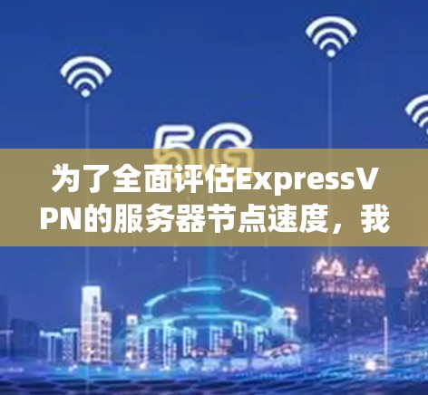 为了全面评估ExpressVPN的服务器节点速度,我们可以从以下几个方面进行分析和测试 为了全面评估ExpressVPN的服务器节点速度,我们可以从以下几个方面进行分析和测试