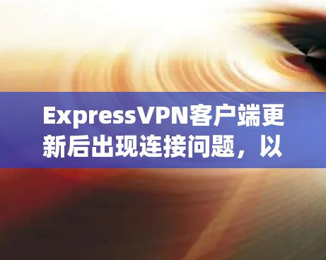 ExpressVPN客户端更新后出现连接问题,以下是解决问题的详细步骤 ExpressVPN客户端更新后出现连接问题,以下是解决问题的详细步骤