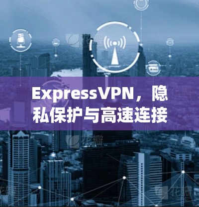 ExpressVPN,隐私保护与高速连接的双重保障 ExpressVPN,隐私保护与高速连接的双重保障