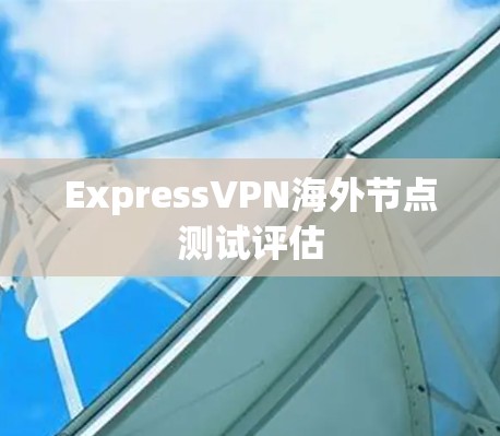 ExpressVPN海外节点测试评估 ExpressVPN海外节点测试评估