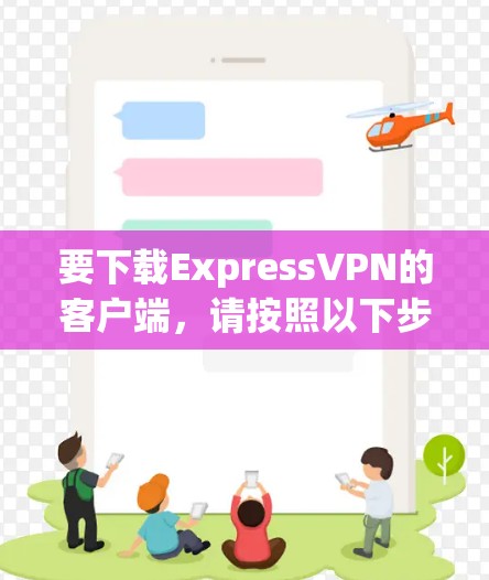 要下载ExpressVPN的客户端,请按照以下步骤操作 要下载ExpressVPN的客户端,请按照以下步骤操作