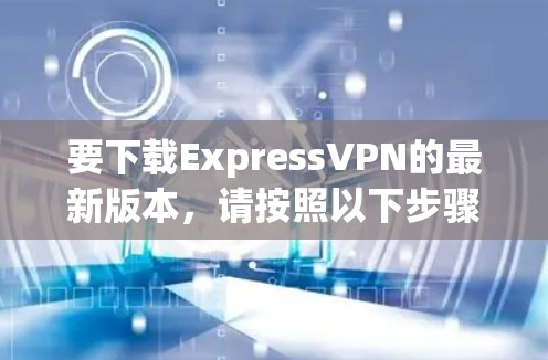 要下载ExpressVPN的最新版本,请按照以下步骤操作 要下载ExpressVPN的最新版本,请按照以下步骤操作