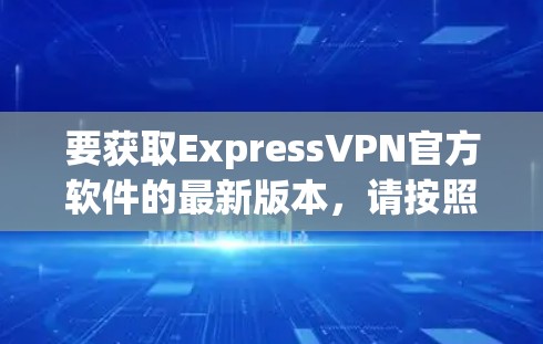 要获取ExpressVPN官方软件的最新版本,请按照以下步骤操作 要获取ExpressVPN官方软件的最新版本,请按照以下步骤操作