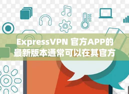 ExpressVPN 官方APP的最新版本通常可以在其官方网站或应用商店中找到。以下是一些常见的步骤来获取最新版本 ExpressVPN 官方APP的最新版本通常可以在其官方网站或应用商店中找到。以下是一些常见的步骤来获取最新版本