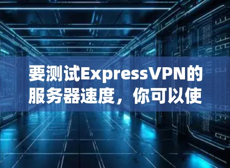 要测试ExpressVPN的服务器速度,你可以使用以下步骤 要测试ExpressVPN的服务器速度,你可以使用以下步骤