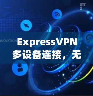ExpressVPN多设备连接,无缝覆盖,安全防护 ExpressVPN多设备连接,无缝覆盖,安全防护