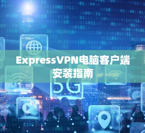 ExpressVPN电脑客户端安装指南 ExpressVPN电脑客户端安装指南