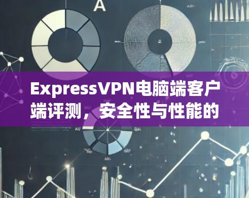 ExpressVPN电脑端客户端评测,安全性与性能的双重保障 ExpressVPN电脑端客户端评测,安全性与性能的双重保障