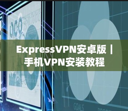 ExpressVPN安卓版|手机VPN安装教程 ExpressVPN安卓版|手机VPN安装教程