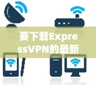 要下载ExpressVPN的最新版本,请按照以下步骤操作 要下载ExpressVPN的最新版本,请按照以下步骤操作