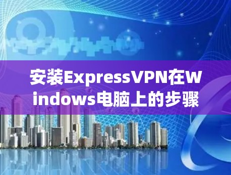 安装ExpressVPN在Windows电脑上的步骤如下 安装ExpressVPN在Windows电脑上的步骤如下