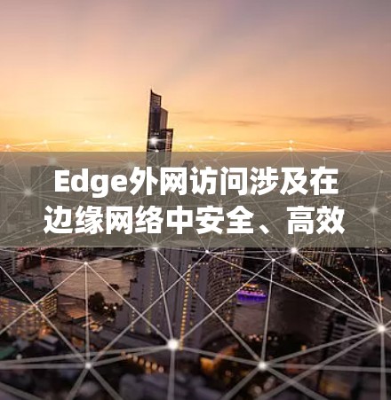 Edge外网访问涉及在边缘网络中安全、高效地与外部网络通信的过程,涵盖技术挑战、工作原理、应用场景、安全措施和未来趋势。以下是对这一概念的详细分析 Edge外网访问涉及在边缘网络中安全、高效地与外部网络通信的过程,涵盖技术挑战、工作原理、应用场景、安全措施和未来趋势。以下是对这一概念的详细分析