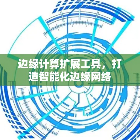边缘计算扩展工具,打造智能化边缘网络 边缘计算扩展工具,打造智能化边缘网络