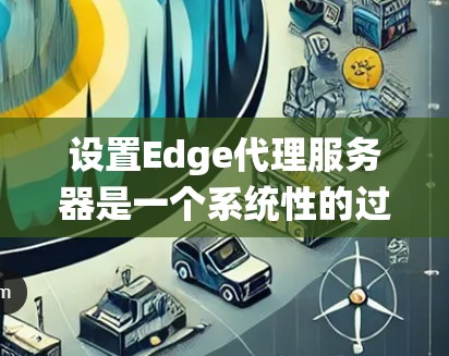 设置Edge代理服务器是一个系统性的过程,以下是分步骤的指导,帮助您成功配置并部署Edge代理 设置Edge代理服务器是一个系统性的过程,以下是分步骤的指导,帮助您成功配置并部署Edge代理