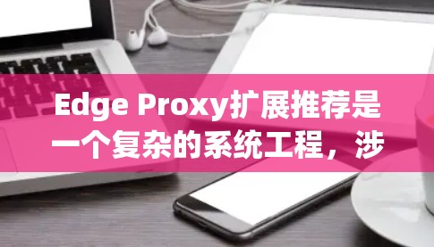 Edge Proxy扩展推荐是一个复杂的系统工程,涉及多个方面的考量。以下是对问题的系统化分析和总结 Edge Proxy扩展推荐是一个复杂的系统工程,涉及多个方面的考量。以下是对问题的系统化分析和总结