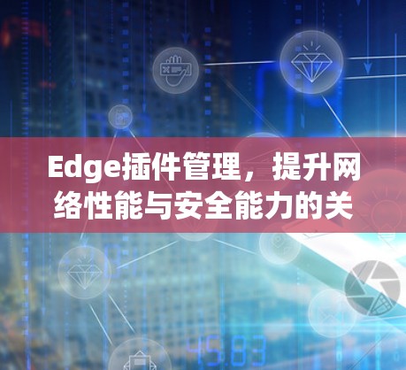 Edge插件管理,提升网络性能与安全能力的关键技术 Edge插件管理,提升网络性能与安全能力的关键技术