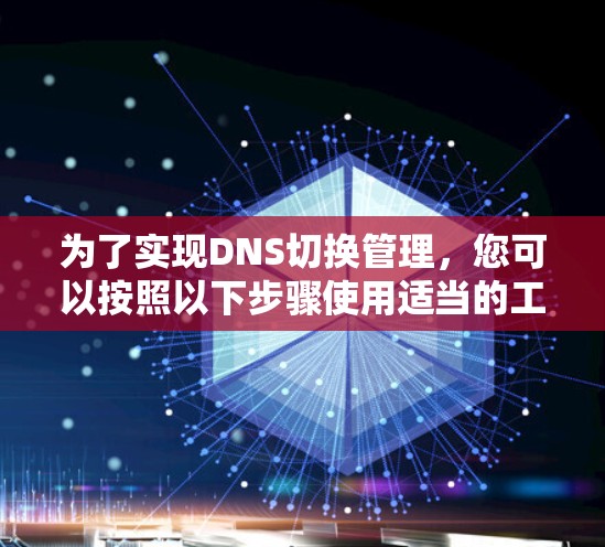 为了实现DNS切换管理,您可以按照以下步骤使用适当的工具 为了实现DNS切换管理,您可以按照以下步骤使用适当的工具