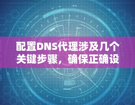 配置DNS代理涉及几个关键步骤,确保正确设置并最大化其性能。以下是详细的步骤指南 配置DNS代理涉及几个关键步骤,确保正确设置并最大化其性能。以下是详细的步骤指南