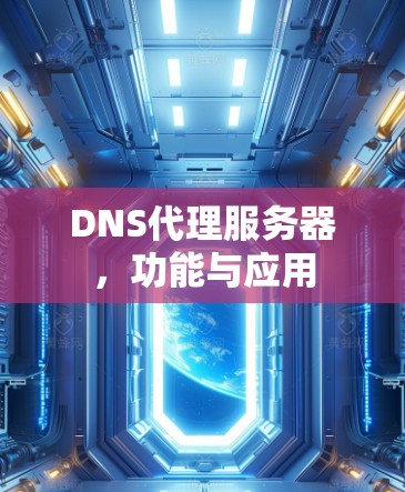 DNS代理服务器,功能与应用 DNS代理服务器,功能与应用