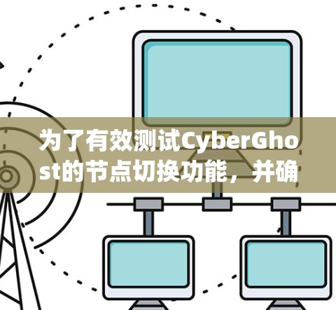 为了有效测试CyberGhost的节点切换功能,并确保其在不同场景下的表现,以下是一步步的测试方案 为了有效测试CyberGhost的节点切换功能,并确保其在不同场景下的表现,以下是一步步的测试方案