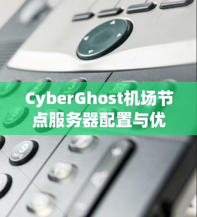 CyberGhost机场节点服务器配置与优化指南 CyberGhost机场节点服务器配置与优化指南