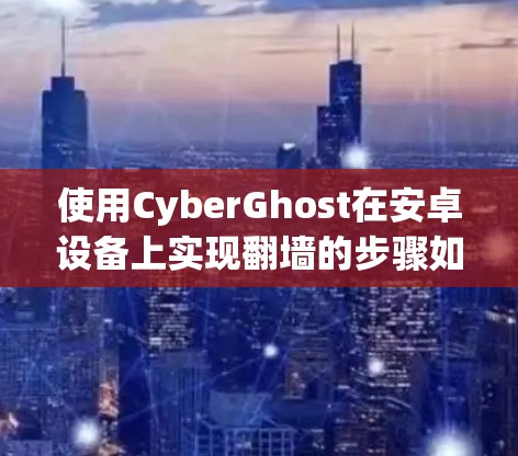 使用CyberGhost在安卓设备上实现翻墙的步骤如下 使用CyberGhost在安卓设备上实现翻墙的步骤如下