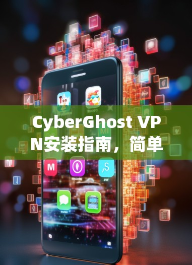 CyberGhost VPN安装指南,简单易懂的步骤指南 CyberGhost VPN安装指南,简单易懂的步骤指南