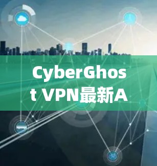 CyberGhost VPN最新APP,解锁网络自由的全新体验 CyberGhost VPN最新APP,解锁网络自由的全新体验