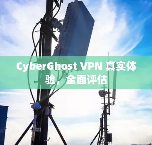 CyberGhost VPN 真实体验,全面评估 CyberGhost VPN 真实体验,全面评估