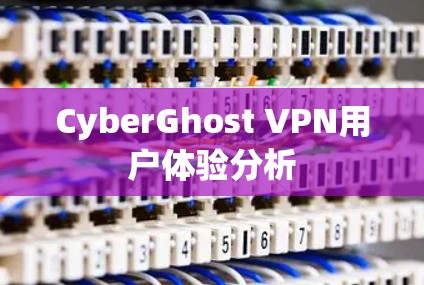 CyberGhost VPN用户体验分析 CyberGhost VPN用户体验分析