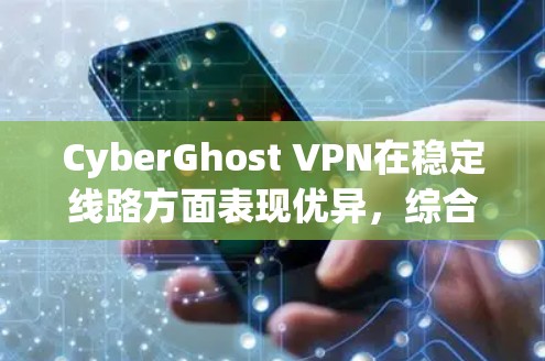 CyberGhost VPN在稳定线路方面表现优异,综合分析如下 CyberGhost VPN在稳定线路方面表现优异,综合分析如下