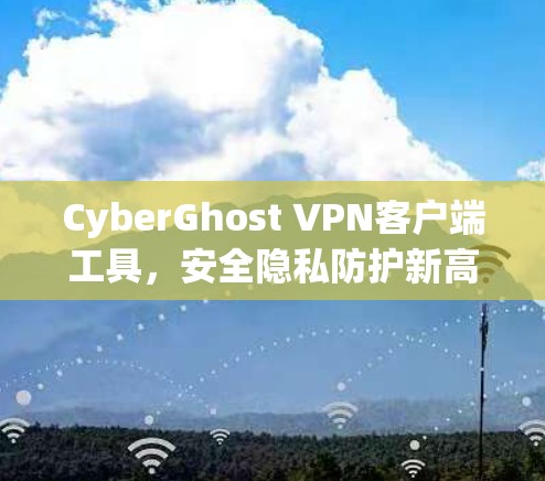 CyberGhost VPN客户端工具,安全隐私防护新高峰 CyberGhost VPN客户端工具,安全隐私防护新高峰