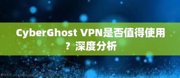 CyberGhost VPN是否值得使用?深度分析 CyberGhost VPN是否值得使用?深度分析