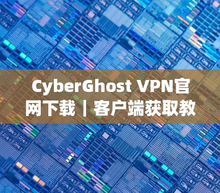 CyberGhost VPN官网下载|客户端获取教程 CyberGhost VPN官网下载|客户端获取教程