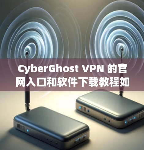 CyberGhost VPN 的官网入口和软件下载教程如下 CyberGhost VPN 的官网入口和软件下载教程如下