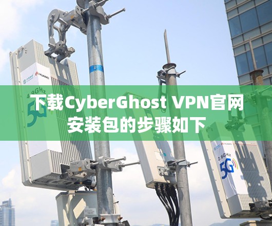 下载CyberGhost VPN官网安装包的步骤如下 下载CyberGhost VPN官网安装包的步骤如下
