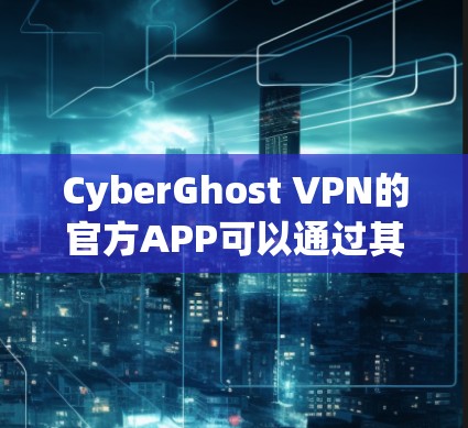 CyberGhost VPN的官方APP可以通过其官方网站或相关应用商店下载。以下是获取最新版本的步骤指南 CyberGhost VPN的官方APP可以通过其官方网站或相关应用商店下载。以下是获取最新版本的步骤指南