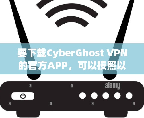 要下载CyberGhost VPN的官方APP,可以按照以下步骤进行 要下载CyberGhost VPN的官方APP,可以按照以下步骤进行