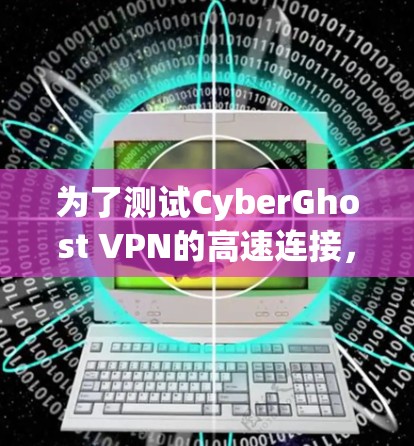 为了测试CyberGhost VPN的高速连接,您可以按照以下步骤进行 为了测试CyberGhost VPN的高速连接,您可以按照以下步骤进行