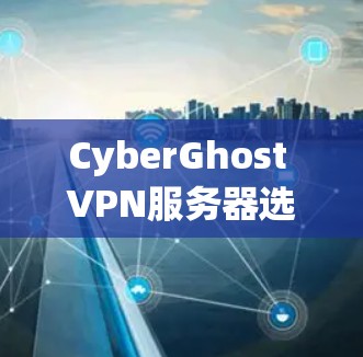 CyberGhost VPN服务器选择指南 CyberGhost VPN服务器选择指南