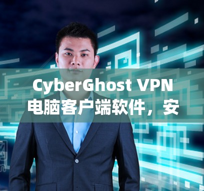 CyberGhost VPN电脑客户端软件,安全通信与隐私保护全面解析 CyberGhost VPN电脑客户端软件,安全通信与隐私保护全面解析