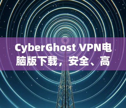 CyberGhost VPN电脑版下载,安全、高速,简单安装 CyberGhost VPN电脑版下载,安全、高速,简单安装