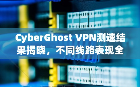 CyberGhost VPN测速结果揭晓,不同线路表现全解析 CyberGhost VPN测速结果揭晓,不同线路表现全解析