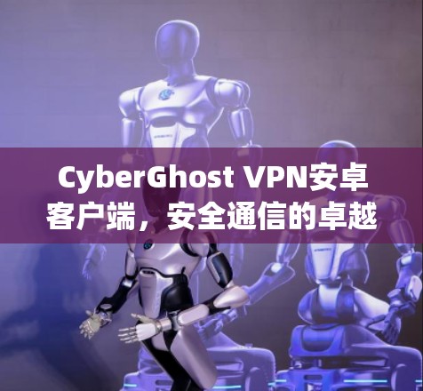 CyberGhost VPN安卓客户端,安全通信的卓越解决方案 CyberGhost VPN安卓客户端,安全通信的卓越解决方案