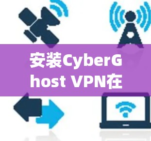 安装CyberGhost VPN在您的Windows电脑上可以按照以下步骤进行 安装CyberGhost VPN在您的Windows电脑上可以按照以下步骤进行