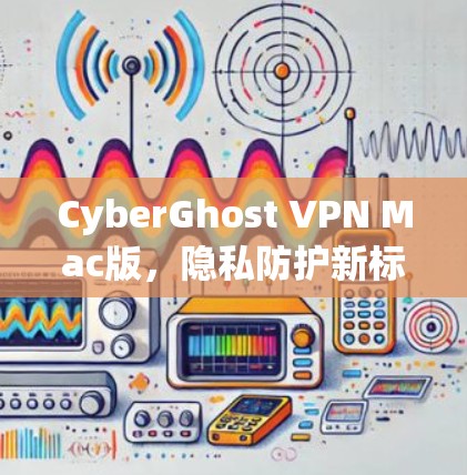 CyberGhost VPN Mac版,隐私防护新标杆 CyberGhost VPN Mac版,隐私防护新标杆