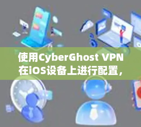 使用CyberGhost VPN在iOS设备上进行配置,可以按照以下步骤进行 使用CyberGhost VPN在iOS设备上进行配置,可以按照以下步骤进行