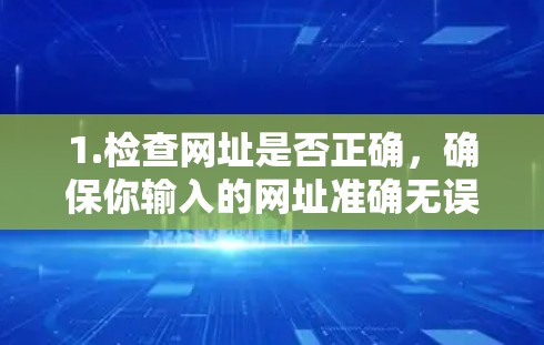 1.检查网址是否正确,确保你输入的网址准确无误。有时打字错误可能会导致无法访问 1.检查网址是否正确,确保你输入的网址准确无误。有时打字错误可能会导致无法访问